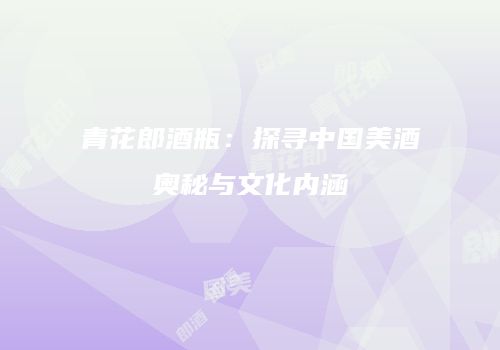青花郎酒瓶：探寻中国美酒奥秘与文化内涵