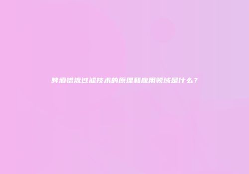 啤酒错流过滤技术的原理和应用领域是什么？