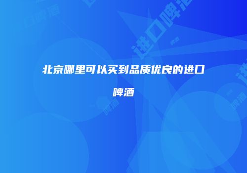 北京哪里可以买到品质优良的进口啤酒