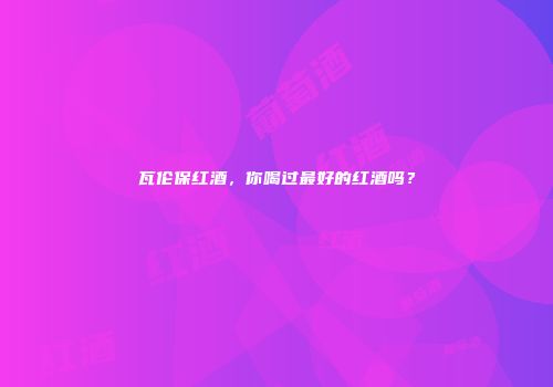 瓦伦保红酒，你喝过最好的红酒吗？