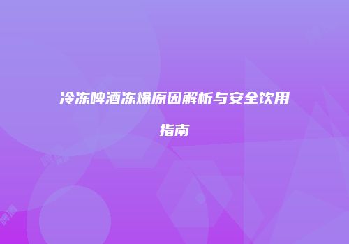 冷冻啤酒冻爆原因解析与安全饮用指南