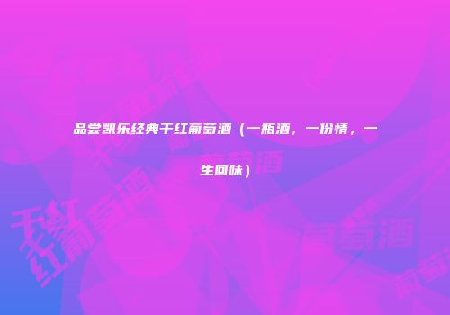 品尝凯乐经典干红葡萄酒（一瓶酒，一份情，一生回味）