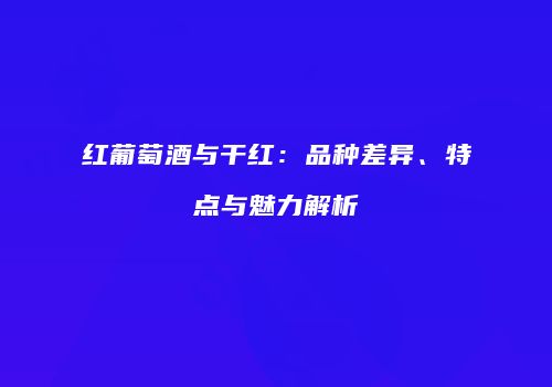 红葡萄酒与干红：品种差异、特点与魅力解析