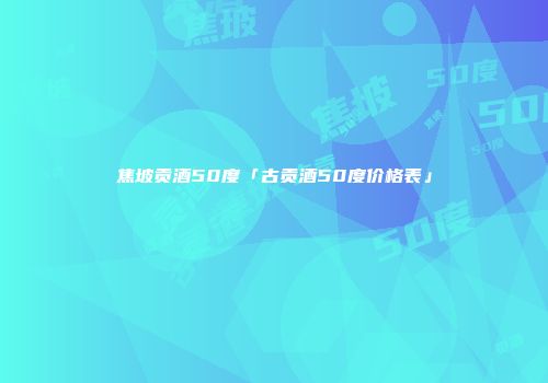 焦坡贡酒50度「古贡酒50度价格表」