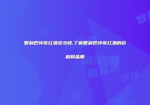 智利巴诗歌红酒多少钱,了解智利巴诗歌红酒的价格和品质