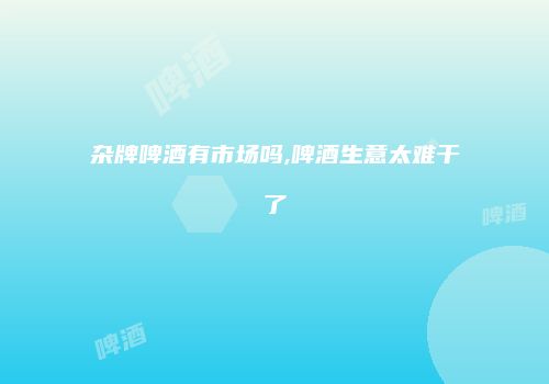 杂牌啤酒有市场吗,啤酒生意太难干了