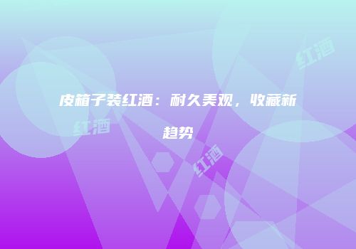 皮箱子装红酒：耐久美观，收藏新趋势