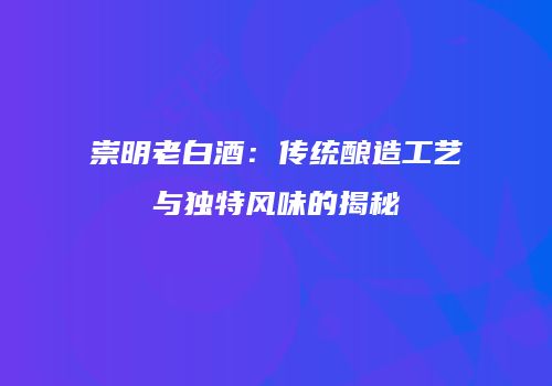 崇明老白酒：传统酿造工艺与独特风味的揭秘