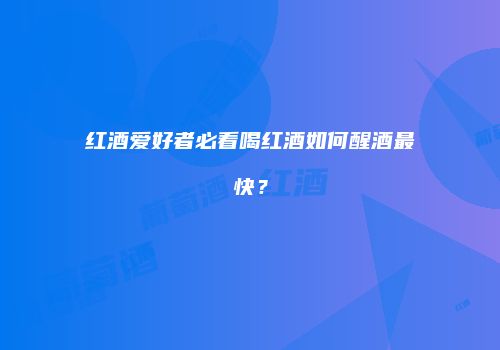 红酒爱好者必看喝红酒如何醒酒最快？