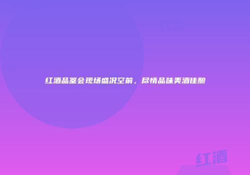 红酒品鉴会现场盛况空前，尽情品味美酒佳酿