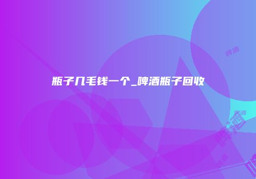 瓶子几毛钱一个_啤酒瓶子回收