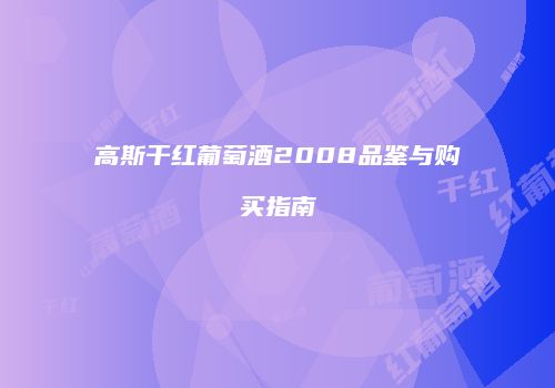 高斯干红葡萄酒2008品鉴与购买指南
