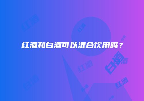 红酒和白酒可以混合饮用吗？