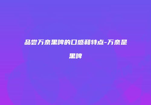 品尝万奈黑啤的口感和特点-万奈是黑啤