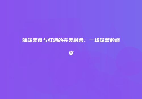 辣味美食与红酒的完美融合：一场味蕾的盛宴