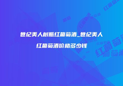 世纪美人树瓶红葡萄酒_世纪美人红葡萄酒价格多少钱
