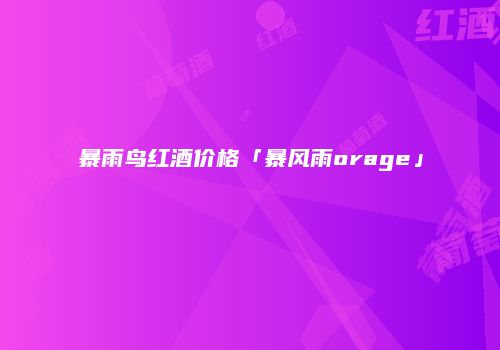 暴雨鸟红酒价格「暴风雨orage」