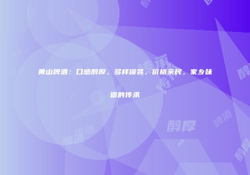 黄山啤酒：口感醇厚，多样罐装，价格亲民，家乡味道的传承