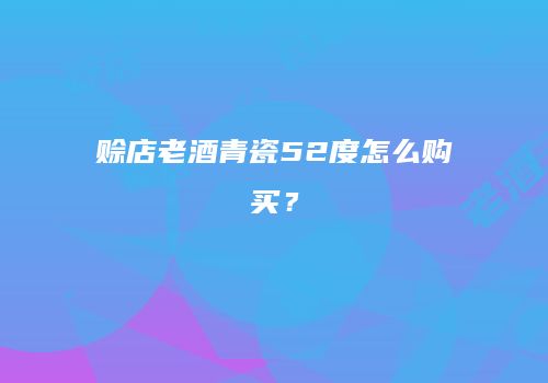 赊店老酒青瓷52度怎么购买？