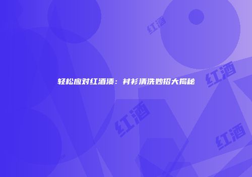轻松应对红酒渍：衬衫清洗妙招大揭秘