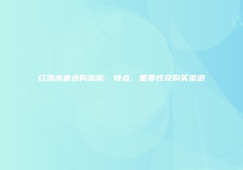 红酒木塞选购指南：特点、重要性及购买渠道