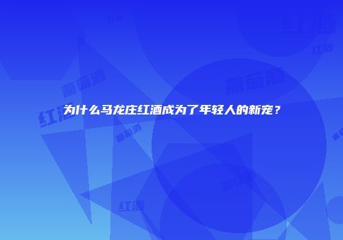 为什么马龙庄红酒成为了年轻人的新宠？