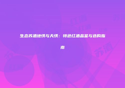 生态苏酒地绣与天绣：特色红酒品鉴与选购指南