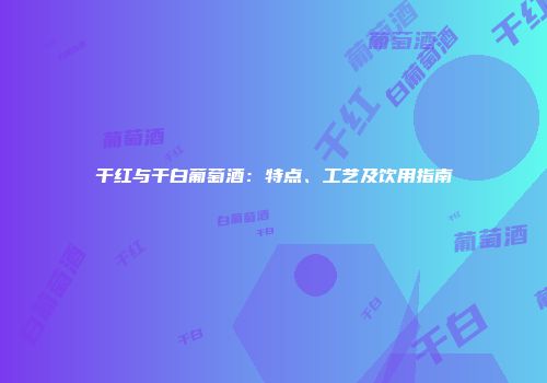 干红与干白葡萄酒：特点、工艺及饮用指南
