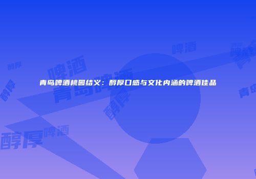 青岛啤酒桃园结义：醇厚口感与文化内涵的啤酒佳品