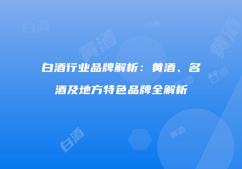 白酒行业品牌解析：黄酒、名酒及地方特色品牌全解析