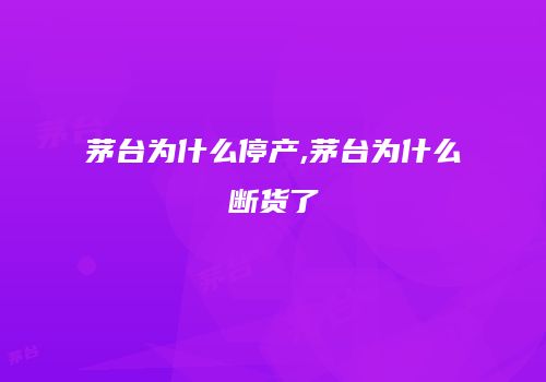 茅台为什么停产,茅台为什么断货了