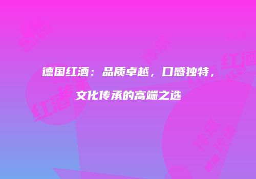德国红酒：品质卓越，口感独特，文化传承的高端之选