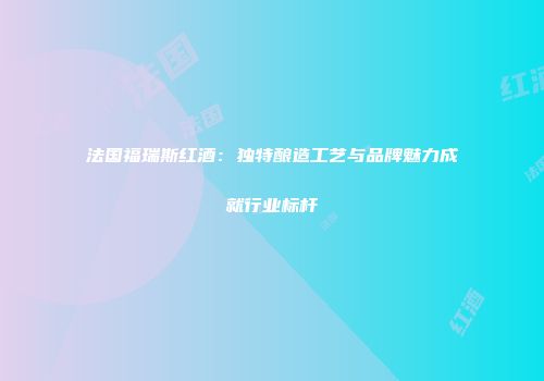 法国福瑞斯红酒：独特酿造工艺与品牌魅力成就行业标杆