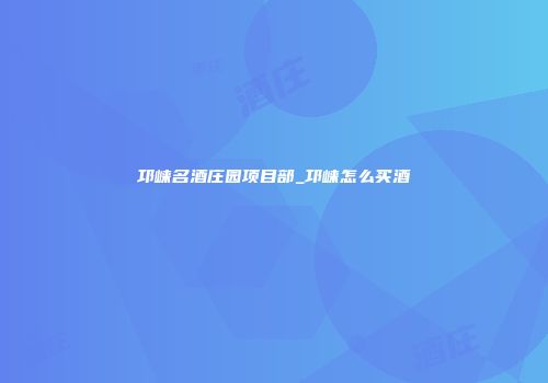 邛崃名酒庄园项目部_邛崃怎么买酒