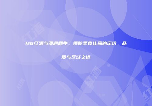 M6红酒与澳洲和牛：揭秘美食佳品的定价、品质与烹饪之道