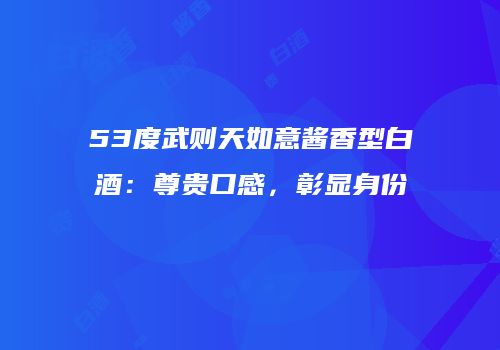 53度武则天如意酱香型白酒：尊贵口感，彰显身份