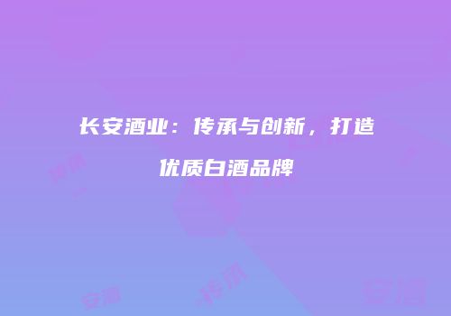 长安酒业：传承与创新，打造优质白酒品牌