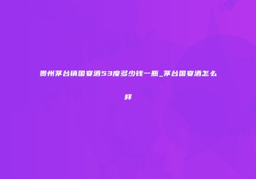贵州茅台镇国宴酒53度多少钱一瓶_茅台国宴酒怎么样