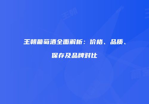王朝葡萄酒全面解析：价格、品质、保存及品牌对比