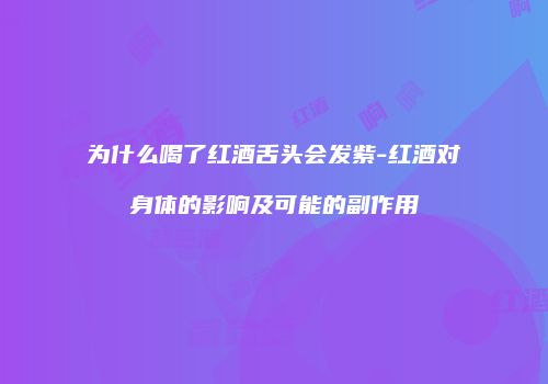 为什么喝了红酒舌头会发紫-红酒对身体的影响及可能的副作用