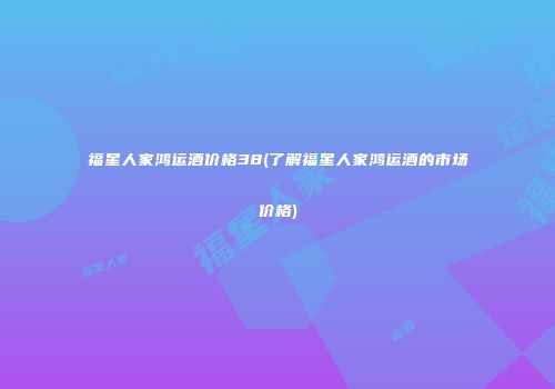 福星人家鸿运酒价格38(了解福星人家鸿运酒的市场价格)