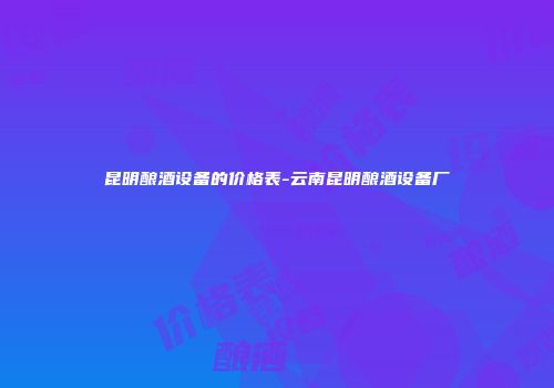 昆明酿酒设备的价格表-云南昆明酿酒设备厂