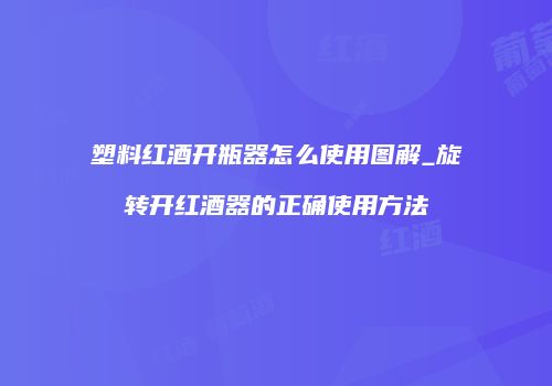 塑料红酒开瓶器怎么使用图解_旋转开红酒器的正确使用方法