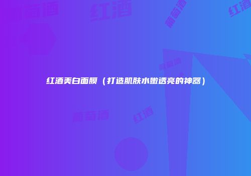 红酒美白面膜（打造肌肤水嫩透亮的神器）