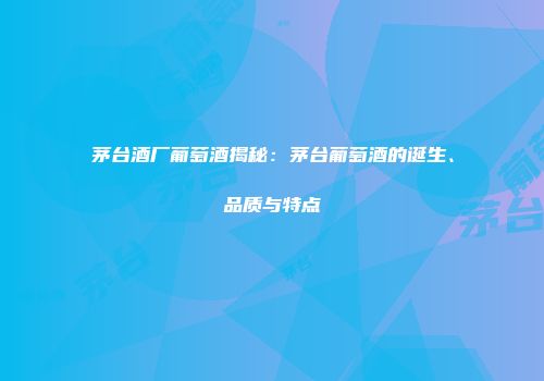 茅台酒厂葡萄酒揭秘：茅台葡萄酒的诞生、品质与特点