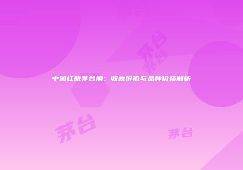 中国红瓶茅台酒：收藏价值与品种价格解析