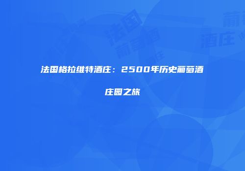 法国格拉维特酒庄：2500年历史葡萄酒庄园之旅