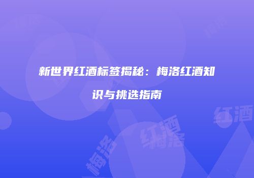 新世界红酒标签揭秘：梅洛红酒知识与挑选指南