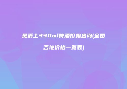 黑爵士330ml啤酒价格查询(全国各地价格一览表)