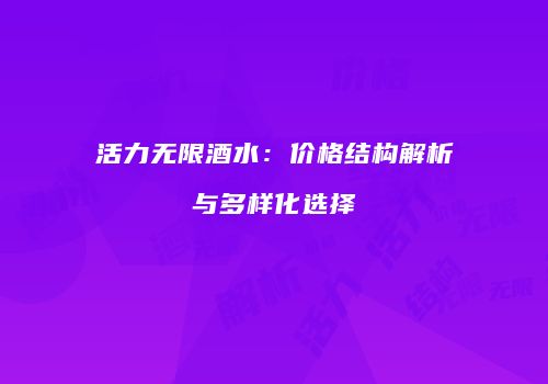 活力无限酒水：价格结构解析与多样化选择